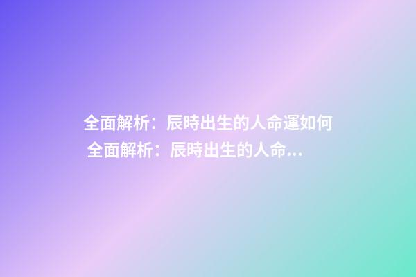 全面解析：辰時出生的人命運如何 全面解析：辰時出生的人命運如何？-第1張-觀點-玄機派